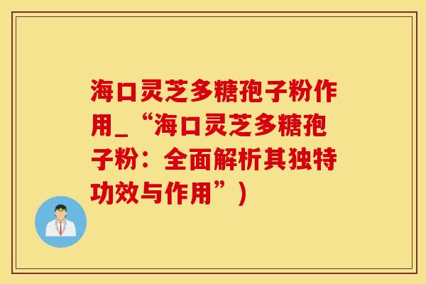 海口灵芝多糖孢子粉作用_“海口灵芝多糖孢子粉：全面解析其独特功效与作用”)
