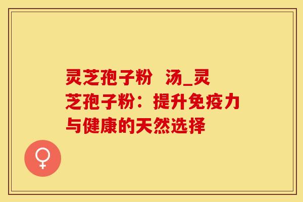 灵芝孢子粉  汤_灵芝孢子粉：提升免疫力与健康的天然选择