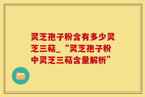 灵芝孢子粉含有多少灵芝三萜_“灵芝孢子粉中灵芝三萜含量解析”