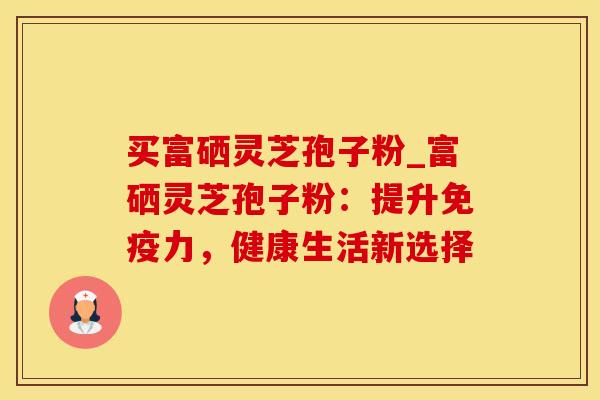 买富硒灵芝孢子粉_富硒灵芝孢子粉：提升免疫力，健康生活新选择