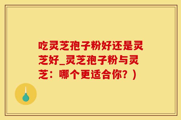 吃灵芝孢子粉好还是灵芝好_灵芝孢子粉与灵芝：哪个更适合你？)