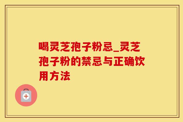 喝灵芝孢子粉忌_灵芝孢子粉的禁忌与正确饮用方法