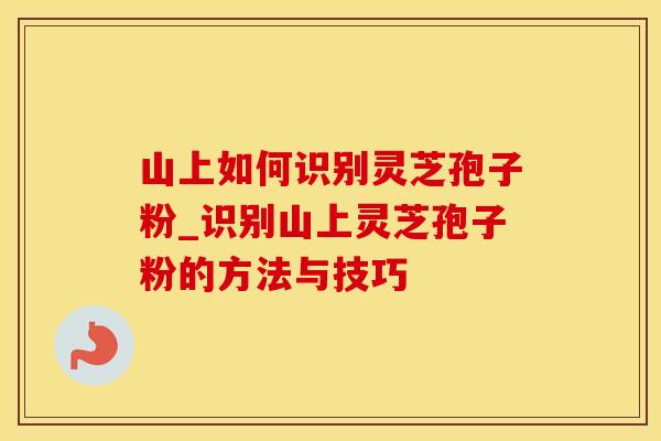 山上如何识别灵芝孢子粉_识别山上灵芝孢子粉的方法与技巧