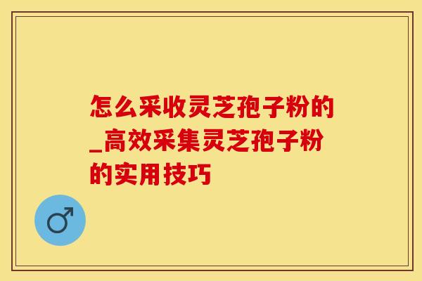 怎么采收灵芝孢子粉的_高效采集灵芝孢子粉的实用技巧