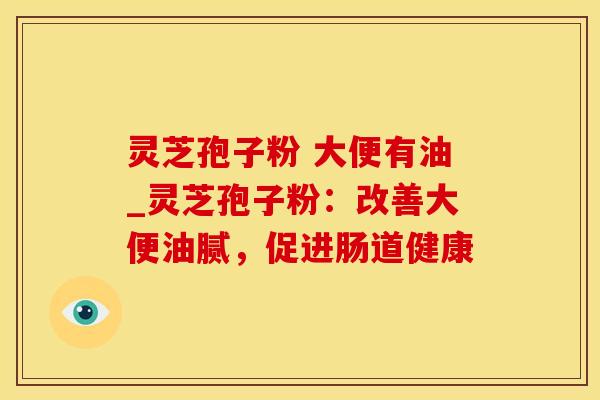 灵芝孢子粉 大便有油_灵芝孢子粉:改善大便油腻,促进肠道健康 灵芝孢子粉 大便有油_灵芝孢子粉:改善大便油腻,促进肠道健康