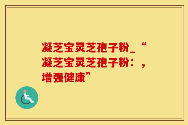 凝芝宝灵芝孢子粉_“凝芝宝灵芝孢子粉：，增强健康”