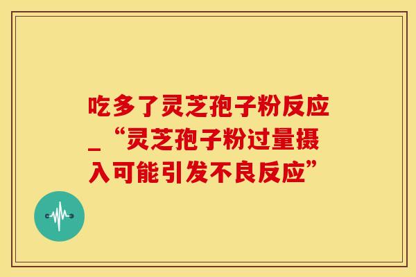 吃多了灵芝孢子粉反应_“灵芝孢子粉过量摄入可能引发不良反应”