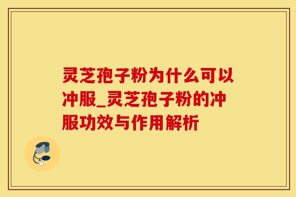 灵芝孢子粉为什么可以冲服_灵芝孢子粉的冲服功效与作用解析