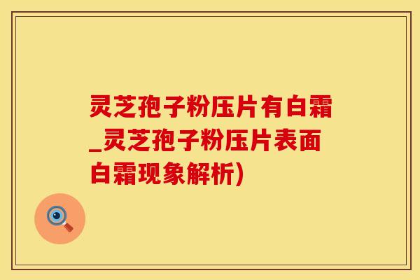 灵芝孢子粉压片有白霜_灵芝孢子粉压片表面白霜现象解析) 灵芝孢子粉压片有白霜_灵芝孢子粉压片表面白霜现象解析)