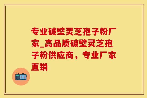 专业破壁灵芝孢子粉厂家_高品质破壁灵芝孢子粉供应商，专业厂家直销