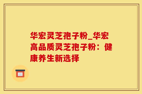 华宏灵芝孢子粉_华宏高品质灵芝孢子粉：健康养生新选择
