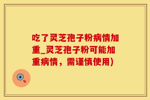 吃了灵芝孢子粉病情加重_灵芝孢子粉可能加重病情，需谨慎使用)