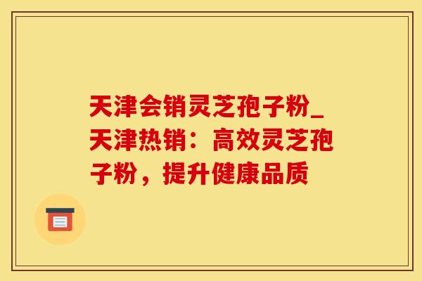 天津会销灵芝孢子粉_天津热销：高效灵芝孢子粉，提升健康品质