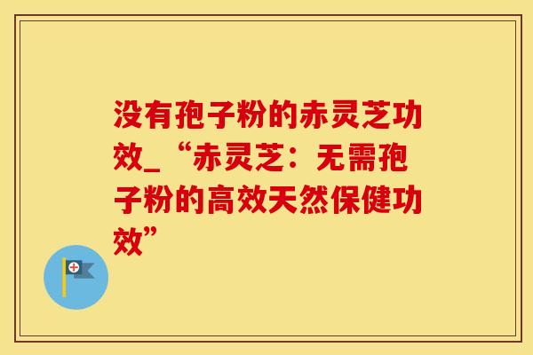 没有孢子粉的赤灵芝功效_“赤灵芝：无需孢子粉的高效天然保健功效”