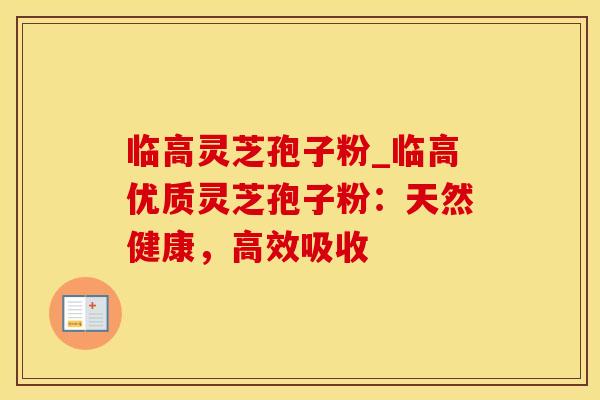 临高灵芝孢子粉_临高优质灵芝孢子粉：天然健康，高效吸收
