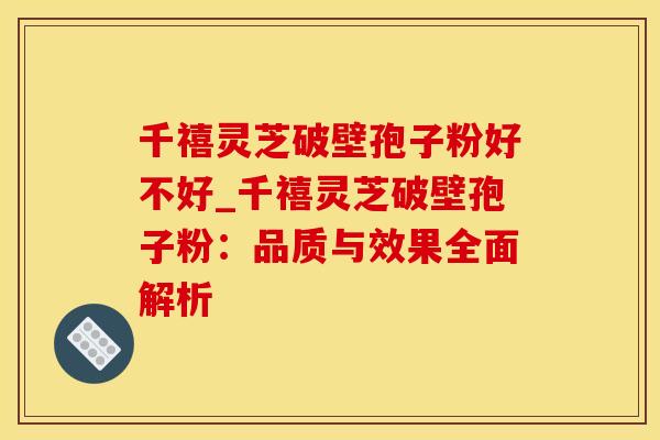 千禧灵芝破壁孢子粉好不好_千禧灵芝破壁孢子粉:品质与效果全面解析 千禧灵芝破壁孢子粉好不好_千禧灵芝破壁孢子粉:品质与效果全面解析