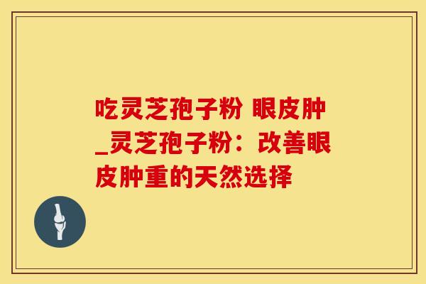 吃灵芝孢子粉 眼皮肿_灵芝孢子粉:改善眼皮肿重的天然选择 吃灵芝孢子粉 眼皮肿_灵芝孢子粉:改善眼皮肿重的天然选择
