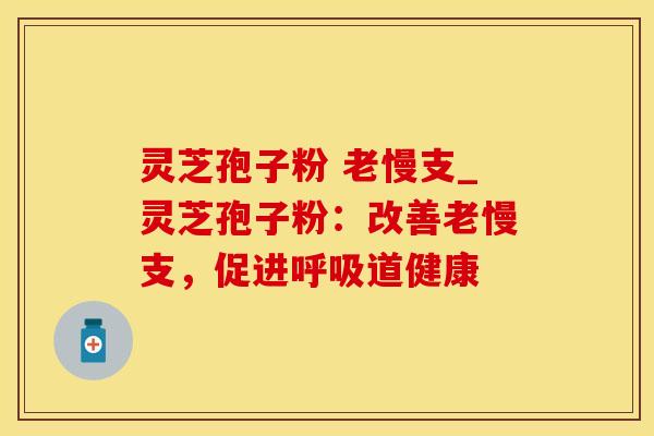 灵芝孢子粉 老慢支_灵芝孢子粉：改善老慢支，促进呼吸道健康