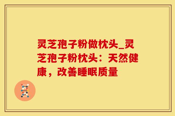 灵芝孢子粉做枕头_灵芝孢子粉枕头：天然健康，改善睡眠质量