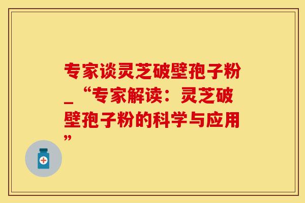 专家谈灵芝破壁孢子粉_“专家解读：灵芝破壁孢子粉的科学与应用”