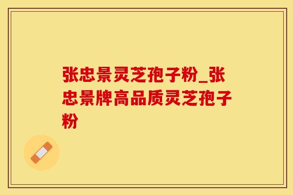 张忠景灵芝孢子粉_张忠景牌高品质灵芝孢子粉
