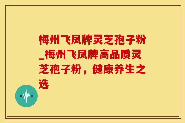 梅州飞凤牌灵芝孢子粉_梅州飞凤牌高品质灵芝孢子粉，健康养生之选
