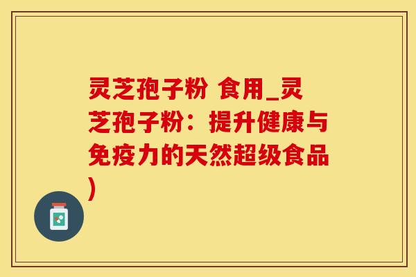 灵芝孢子粉 食用_灵芝孢子粉：提升健康与免疫力的天然超级食品)