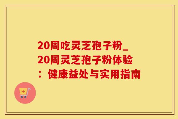 20周吃灵芝孢子粉_20周灵芝孢子粉体验：健康益处与实用指南