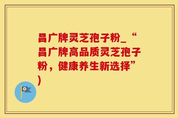昌广牌灵芝孢子粉_“昌广牌高品质灵芝孢子粉，健康养生新选择”)