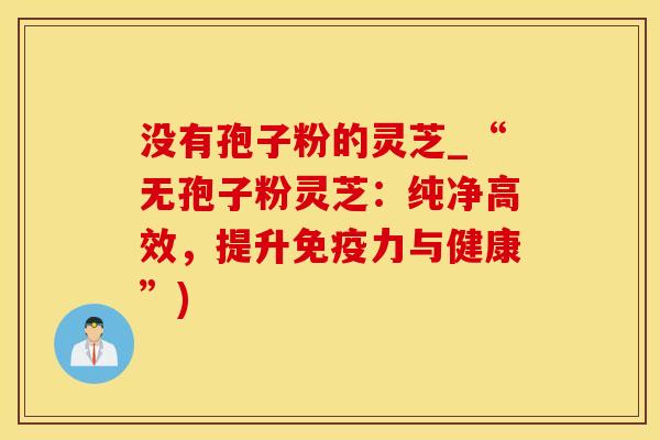 没有孢子粉的灵芝_“无孢子粉灵芝：纯净高效，提升免疫力与健康”)