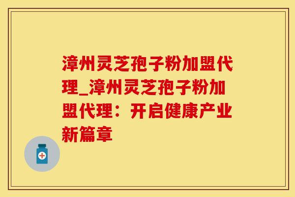 漳州灵芝孢子粉加盟代理_漳州灵芝孢子粉加盟代理：开启健康产业新篇章