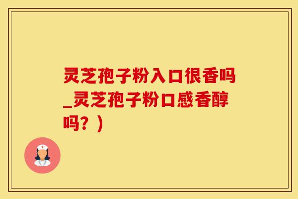 灵芝孢子粉入口很香吗_灵芝孢子粉口感香醇吗?) 灵芝孢子粉入口很香吗_灵芝孢子粉口感香醇吗?)