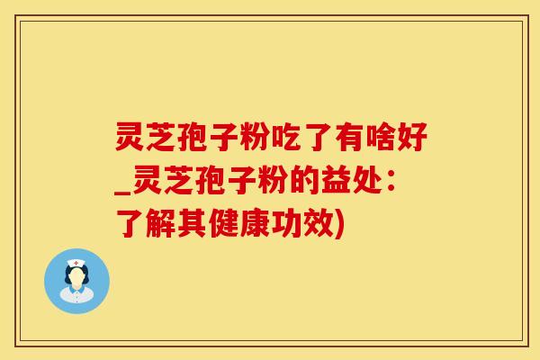 灵芝孢子粉吃了有啥好_灵芝孢子粉的益处：了解其健康功效)