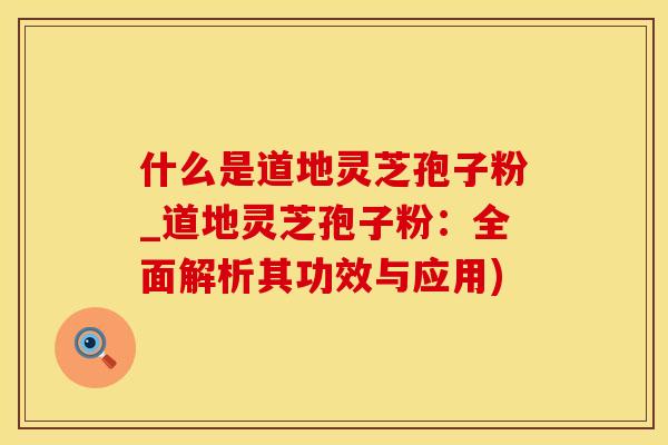 什么是道地灵芝孢子粉_道地灵芝孢子粉：全面解析其功效与应用)