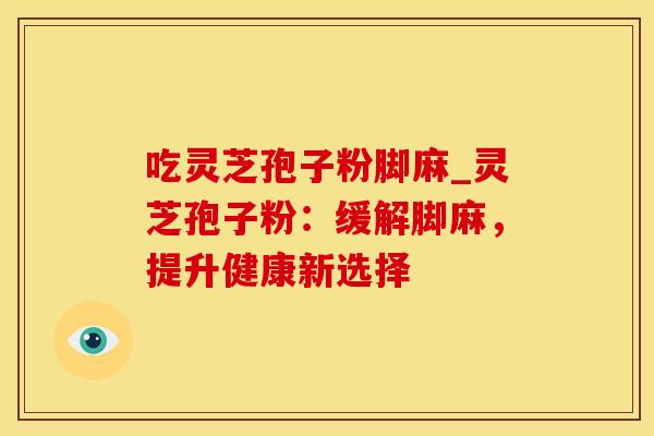 吃灵芝孢子粉脚麻_灵芝孢子粉：缓解脚麻，提升健康新选择