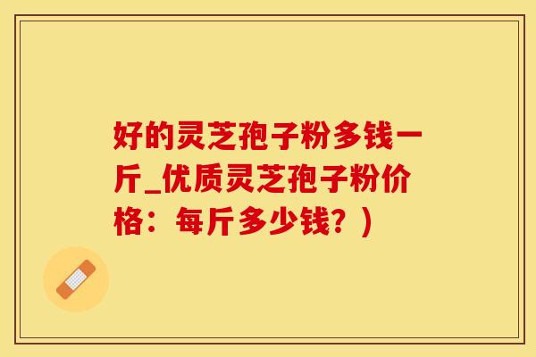 好的灵芝孢子粉多钱一斤_优质灵芝孢子粉价格:每斤多少钱?) 好的灵芝孢子粉多钱一斤_优质灵芝孢子粉价格:每斤多少钱?)