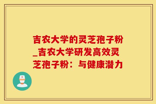 吉农大学的灵芝孢子粉_吉农大学研发高效灵芝孢子粉：与健康潜力