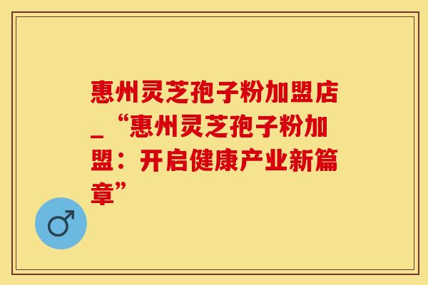 惠州灵芝孢子粉加盟店_“惠州灵芝孢子粉加盟:开启健康产业新篇章” 惠州灵芝孢子粉加盟店_“惠州灵芝孢子粉加盟:开启健康产业新篇章”