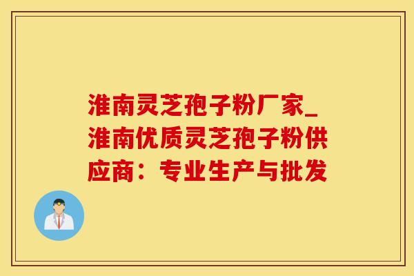 淮南灵芝孢子粉厂家_淮南优质灵芝孢子粉供应商：专业生产与批发