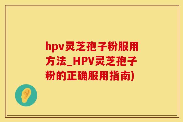 hpv灵芝孢子粉服用方法_HPV灵芝孢子粉的正确服用指南)