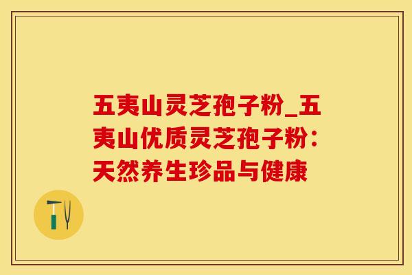 五夷山灵芝孢子粉_五夷山优质灵芝孢子粉：天然养生珍品与健康
