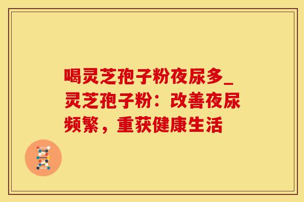 喝灵芝孢子粉夜尿多_灵芝孢子粉：改善夜尿频繁，重获健康生活