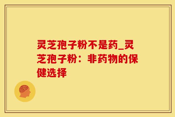 灵芝孢子粉不是药_灵芝孢子粉：非药物的保健选择