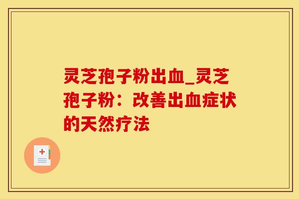 灵芝孢子粉出血_灵芝孢子粉：改善出血症状的天然疗法