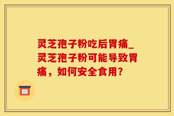 灵芝孢子粉吃后胃痛_灵芝孢子粉可能导致胃痛，如何安全食用？
