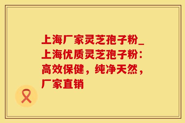 上海厂家灵芝孢子粉_上海优质灵芝孢子粉：高效保健，纯净天然，厂家直销
