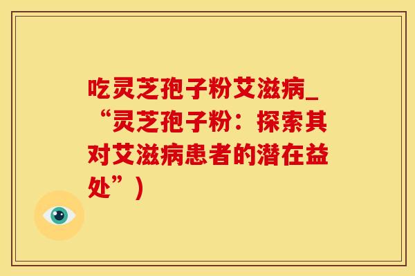 吃灵芝孢子粉艾滋_“灵芝孢子粉：探索其对艾滋患者的潜在益处”)