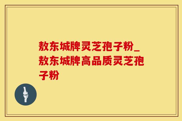 敖东城牌灵芝孢子粉_敖东城牌高品质灵芝孢子粉