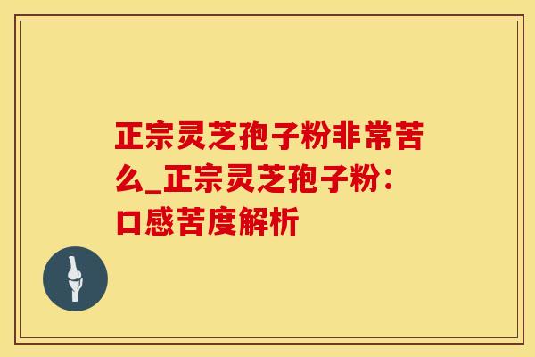 正宗灵芝孢子粉非常苦么_正宗灵芝孢子粉：口感苦度解析