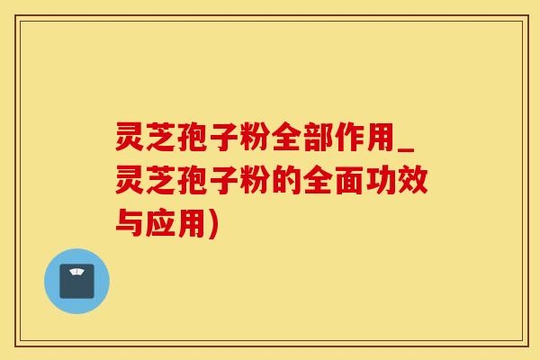 灵芝孢子粉全部作用_灵芝孢子粉的全面功效与应用) 灵芝孢子粉全部作用_灵芝孢子粉的全面功效与应用)